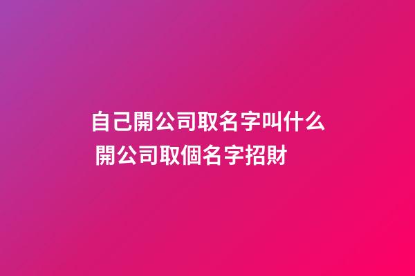 自己開公司取名字叫什么 開公司取個名字招財-第1張-公司起名-玄機派